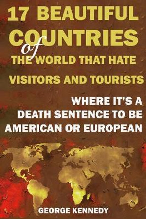 17 Beautiful Countries of the World That Hate Visitors and Tourists: Where It's a Death Sentence to Be American or European by George Kennedy 9781095089613