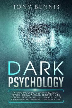 Dark Psychology: A Powerful Guide to Learn Persuasion, Psychological Warfare, Deception, Mind Control, Negotiation, NLP, Human Behavior and Manipulation! Great to Listen in a Car! by Tony Bennis 9781095263952