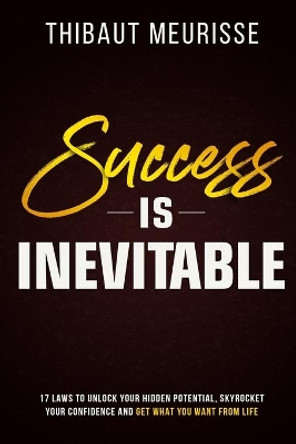 Success is Inevitable: 17 Laws to Unlock Your Hidden Potential, Skyrocket Your Confidence and Get What You Want from Life by Thibaut Meurisse 9781095111772