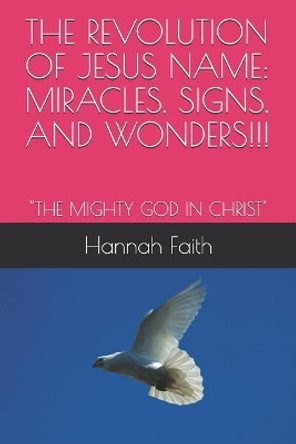 The Revolution of Jesus Name: Miracles, Signs, and Wonders!!!: The Mighty God in Christ by Hannah Faith 9781095177945