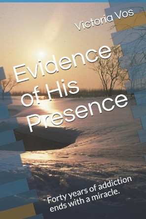 Evidence of His Presence: Forty years of addiction ends with a miracle. by Victoria Vos 9781095188224