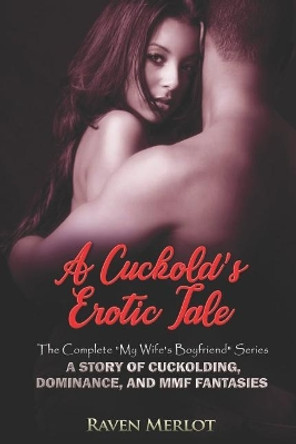 A Cuckold's Erotic Tale - The Complete My Wife's Boyfriend Series: A Story of Cuckolding, Dominance, and MMF Fantasies by Raven Merlot 9781095197509