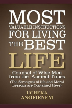 Most Valuable Instructions for Living the Best Life: Counsel of Wise Men from the Ancient Times by Ucheka Anofienem 9781095230831