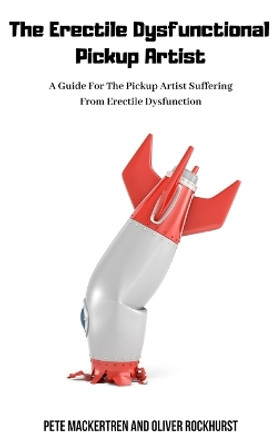 The Erectile Dysfunctional Pickup Artist: A Guide For The Pickup Artist Suffering From Erectile Dysfunction by Oliver Rockhurst 9781095298770