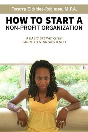 How to Start A Non-profit Organization: A Basic Step-By-Step Guide To Starting a NPO by Tocarra Eldridge-Robinson 9781095315422