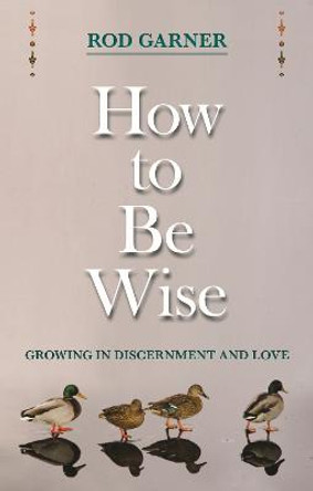 How to be Wise: Growing in Discernment and Love by Rod Garner