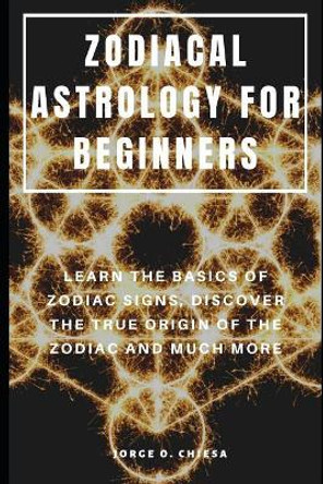 Zodiacal Astrology for Beginners: Learn the Basics of Zodiac Signs, Discover the True Origin of the Zodiac and Much More by Jorge O Chiesa 9781095380987