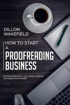 How to Start a Proofreading Business: Be Your Own Boss, Have More Freedom, and Make Good Money by Dillon Wakefield 9781095384411