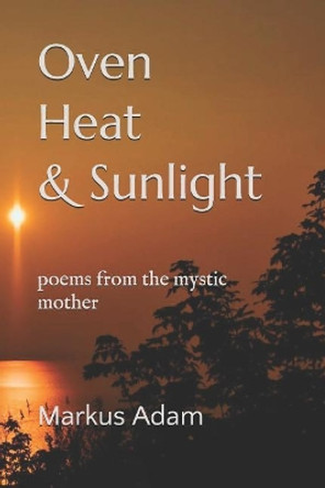 Oven Heat and Sunlight: poems from the mystic mother by Markus Adam 9781095586853