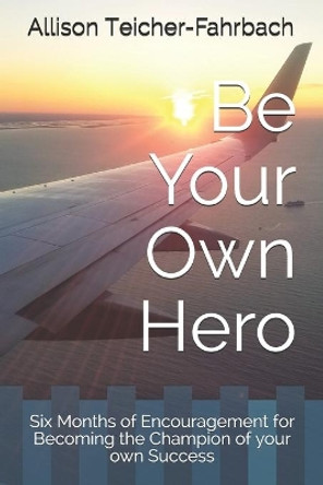 Be Your Own Hero: Six Months of Encouragement for Becoming the Champion of your own Success by Allison Teicher-Fahrbach 9781095700648