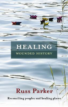 Healing Wounded History: Reconciling Peoples and Healing Places by Russ Parker