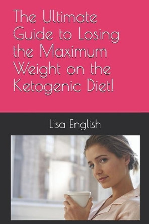 The Ultimate Guide to Losing the Maximum Weight on the Ketogenic Diet! by Lisa English 9781095567982