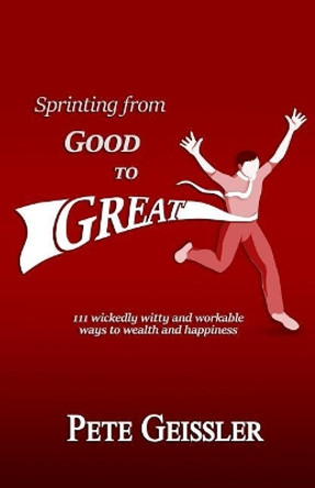 Sprinting from Good to Great: 111 wickedly witty and workable ways to wealth and happiness by Pete Geissler 9781095612743