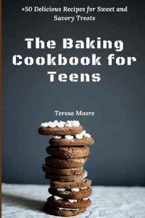 The Baking Cookbook for Teens: +50 Delicious Recipes for Sweet and Savory Treats by Teresa Moore 9781095729854