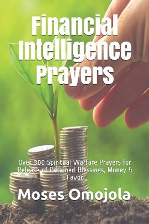 Financial Intelligence Prayers: Over 300 Spiritual Warfare Prayers for Release of Detained Blessings, Money & Favor by Moses Omojola 9781095735978