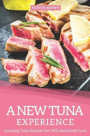 A New Tuna Experience: Amazing Tuna Recipes You Will Absolutely Love by Heston Brown 9781095779828