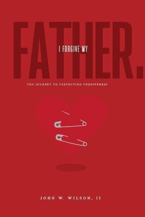 I Forgive My Father: The Journey To Perfecting Forgiveness by John W Wilson II 9781095798034