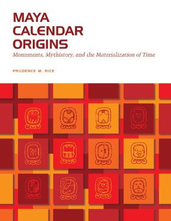 Maya Calendar Origins: Monuments, Mythistory, and the Materialization of Time by Prudence M. Rice