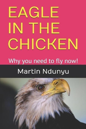 Eagle in the Chicken: Why you need to fly now! by Martin Ndunyu 9781096092698