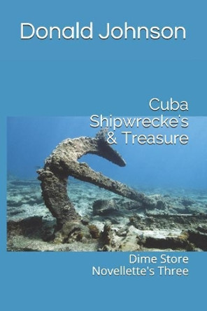 Cuba Shipwrecke's & Treasure: Dime Store Novellette's Three by Donald R Johnson 9781096112433