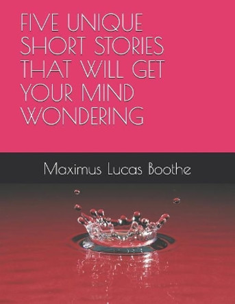 A Five Unique Short Stories That Will Get Your Mind Wondering by Maximus Lucas Boothe 9781096194347