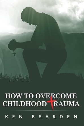 How to Overcome Childhood Trauma: Remain humble by Ken Bearden 9781096327240