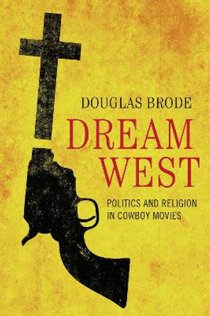 Dream West: Politics and Religion in Cowboy Movies by Douglas Brode