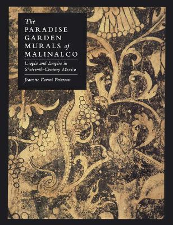 The Paradise Garden Murals of Malinalco: Utopia and Empire in Sixteenth-Century Mexico by Professor Jeanette Favrot Peterson