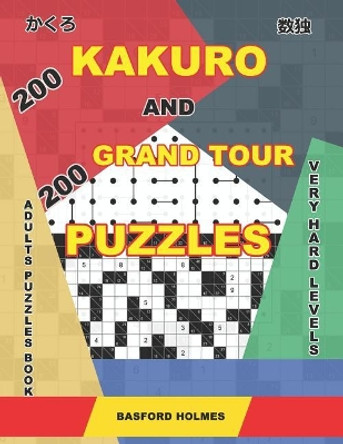 200 Kakuro and 200 Grand Tour puzzles. Adults puzzles book. Very hard levels.: Kakuro sudoku and very large logic puzzles. by Basford Holmes 9781096423027