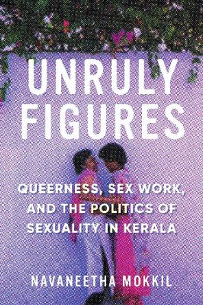 Unruly Figures: Queerness, Sex Work, and the Politics of Sexuality in Kerala by Navaneetha Mokkil