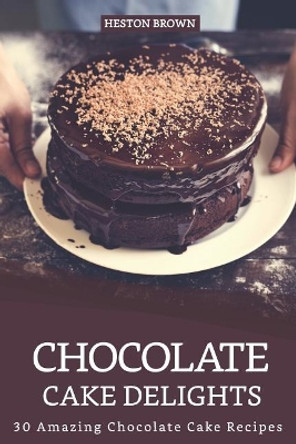 Chocolate Cake Delights: 30 Amazing Chocolate Cake Recipes by Heston Brown 9781096506805