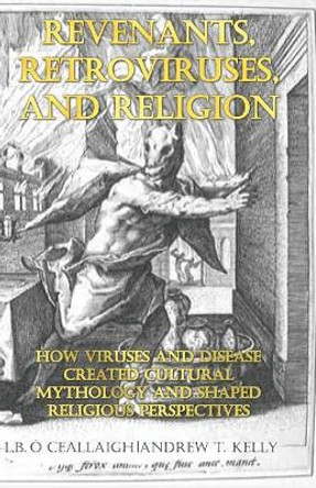 Revenants, Retroviruses, and Religion: How Viruses and Disease Created Cultural Mythology and Shaped Religious Perspectives by Andrew T Kelly 9781096224211