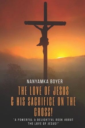The Love Of Jesus: & His Sacrifice On The Cross! by Nanyamka a Boyer 9781096344087