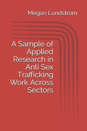 A Sample of Applied Research in Anti Sex Trafficking Work Across Sectors by Megan Lundstrom 9781096346272