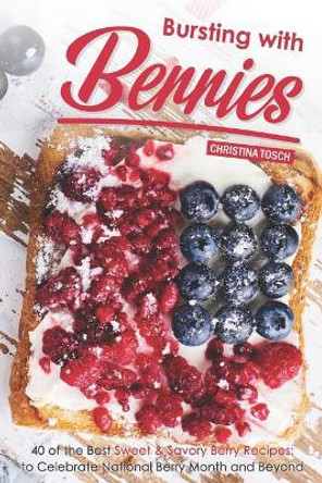 Bursting with Berries!: 40 of the Best Sweet & Savory Berry Recipes: to Celebrate National Berry Month and Beyond by Christina Tosch 9781096395058