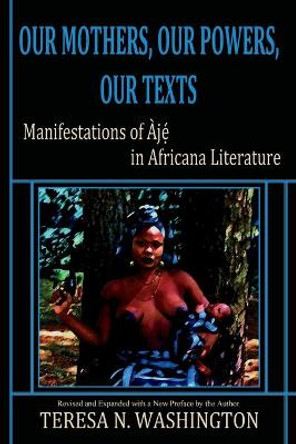 Our Mothers, Our Powers, Our Texts: Manifestations of Aje in Africana Literature by Teresa N Washington 9780991073054