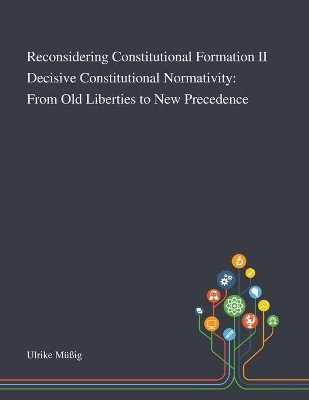 Reconsidering Constitutional Formation II Decisive Constitutional Normativity: From Old Liberties to New Precedence by Ulrike Mussig 9781013269943