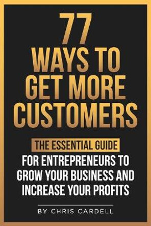 77 Ways To Get More Customers - The Essential Guide for Entrepreneurs To Grow Your Business and Increase Your Profits by Chris Cardell 9781097332021