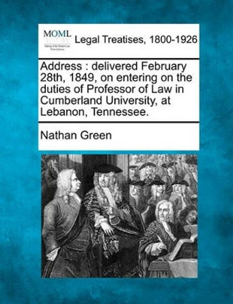 Address: Delivered February 28th, 1849, on Entering on the Duties of Professor of Law in Cumberland University, at Lebanon, Tennessee. by Nathan Green 9781240004928