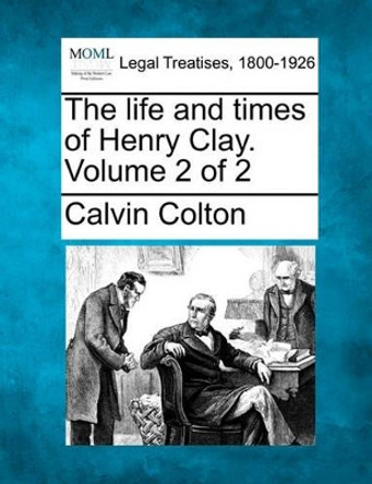 The Life and Times of Henry Clay. Volume 2 of 2 by Calvin Colton 9781240006533