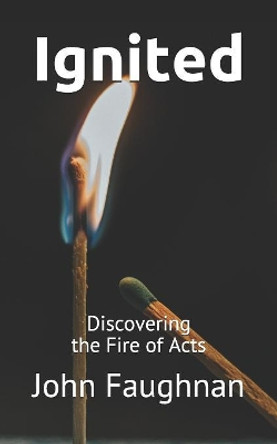 Ignited: Discovering the Fire of Acts by John J Faughnan 9781097345694