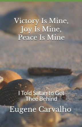 Victory is Mine, Joy is Mine, Peace is Mine: I Told Satan to Get Thee Behind by Eugene Carvalho 9781096842132