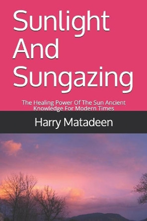 Sunlight And Sungazing: The Healing Power Of The Sun Ancient Knowledge For Modern Times by Harry Matadeen 9781097423590