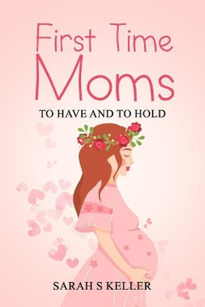 First Time Moms: To Have and To Hold by Sarah S Keller 9781096644989