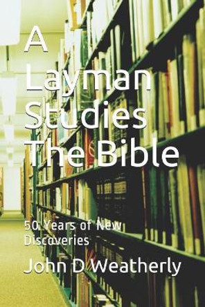 A Layman Studies The Bible: 50 Years of New Discoveries by John D Weatherly 9781097498413