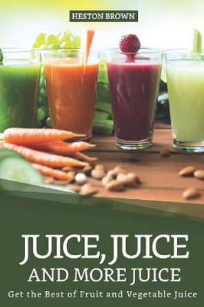 Juice, Juice and more Juice: Get the Best of Fruit and Vegetable Juice by Heston Brown 9781096750871