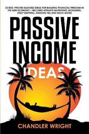 Passive Income: Ideas - 35 Best, Proven Business Ideas for Building Financial Freedom in the New Economy - Includes Affiliate Marketing, Blogging, Dropshipping and Much More! by Chandler Wright 9781097633326