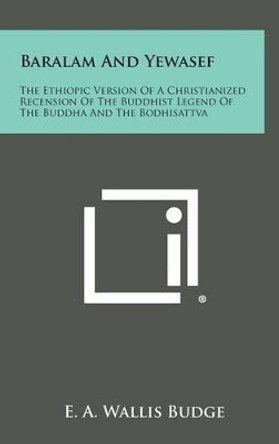 Baralam and Yewasef: The Ethiopic Version of a Christianized Recension of the Buddhist Legend of the Buddha and the Bodhisattva by E a Wallis Budge 9781258840549