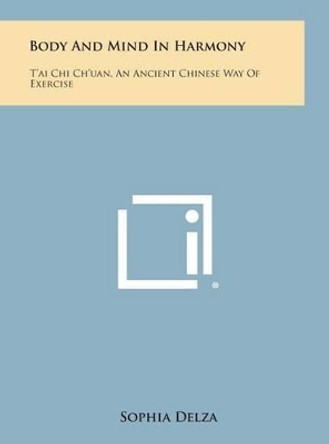 Body and Mind in Harmony: T'Ai Chi Ch'uan, an Ancient Chinese Way of Exercise by Sophia Delza 9781258843267