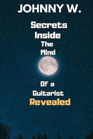 Secrets Inside The Mind of a Guitarist Revealed by Johnny W 9781096732532